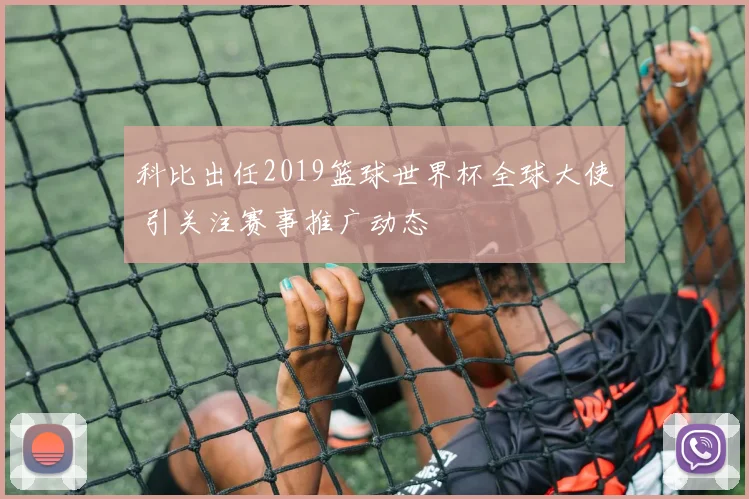 科比出任2019篮球世界杯全球大使 引关注赛事推广动态