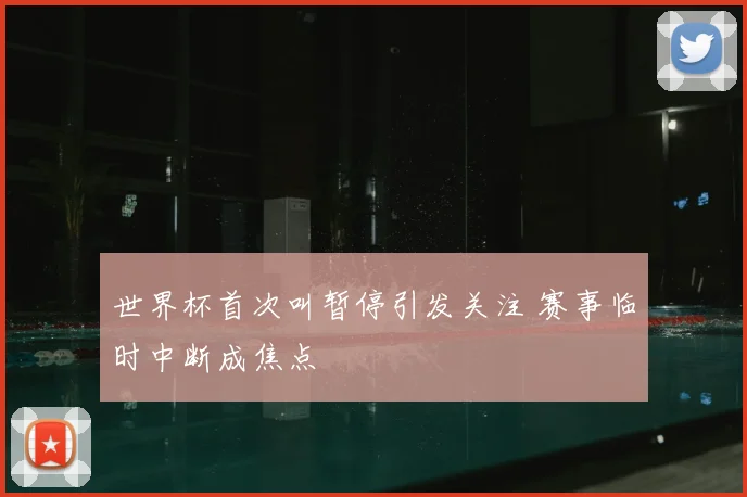 世界杯首次叫暂停引发关注 赛事临时中断成焦点
