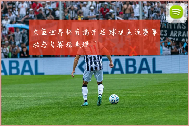 女篮世界杯直播开启 球迷关注赛事动态与赛场表现_1