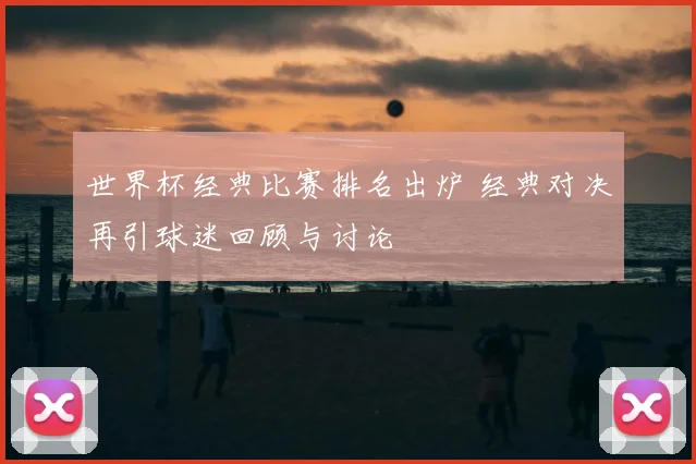世界杯经典比赛排名出炉 经典对决再引球迷回顾与讨论