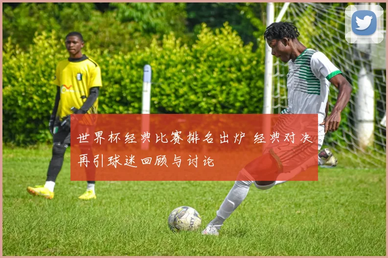 世界杯经典比赛排名出炉 经典对决再引球迷回顾与讨论