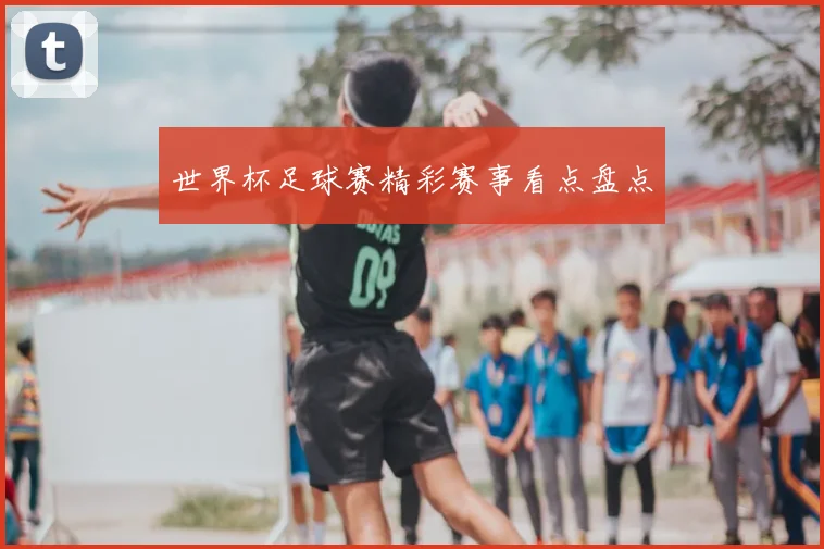 世界杯足球赛精彩赛事看点盘点