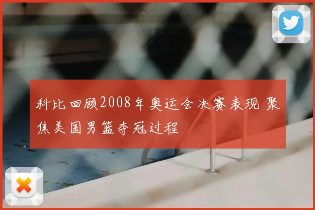 科比回顾2008年奥运会决赛表现 聚焦美国男篮夺冠过程