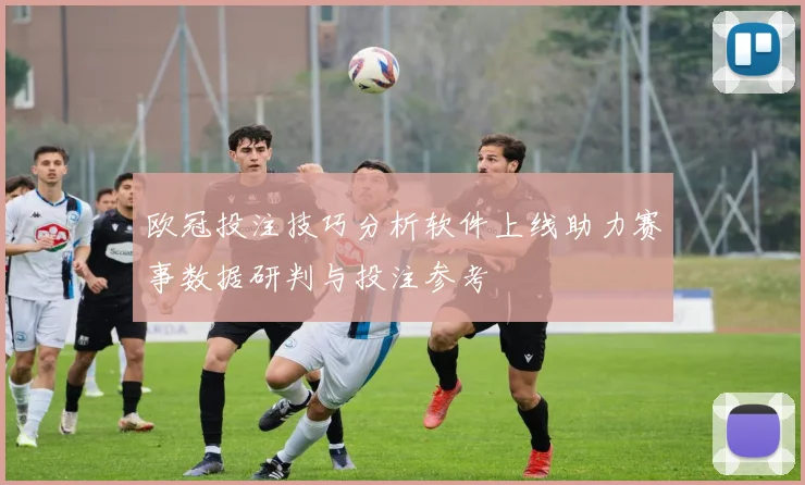 欧冠投注技巧分析软件上线助力赛事数据研判与投注参考