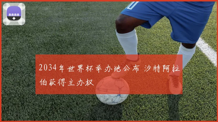 2034年世界杯举办地公布 沙特阿拉伯获得主办权