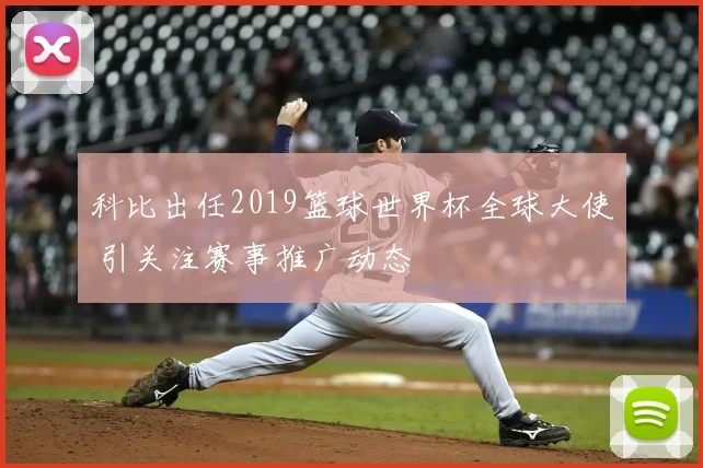 科比出任2019篮球世界杯全球大使 引关注赛事推广动态