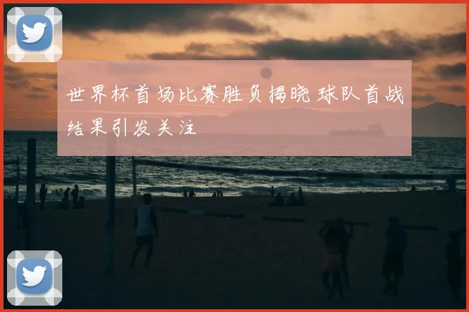 世界杯首场比赛胜负揭晓 球队首战结果引发关注