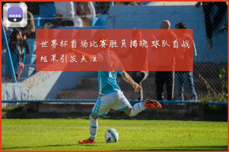 世界杯首场比赛胜负揭晓 球队首战结果引发关注