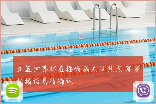女篮世界杯直播吗成关注焦点 赛事转播信息待确认