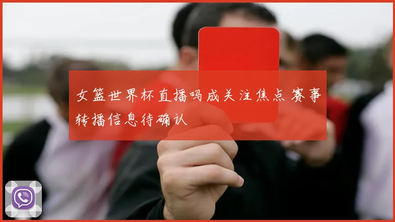 女篮世界杯直播吗成关注焦点 赛事转播信息待确认