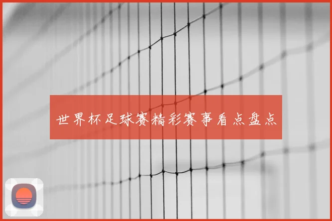 世界杯足球赛精彩赛事看点盘点