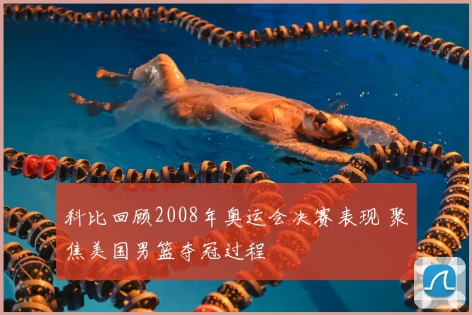 科比回顾2008年奥运会决赛表现 聚焦美国男篮夺冠过程