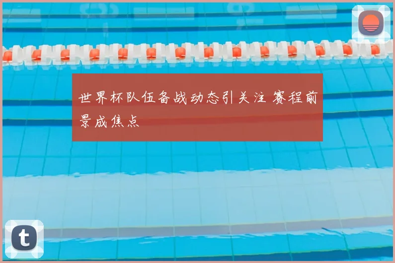 世界杯队伍备战动态引关注 赛程前景成焦点