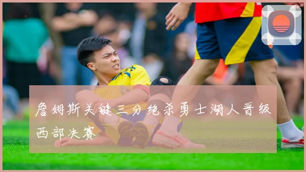 詹姆斯关键三分绝杀勇士湖人晋级西部决赛