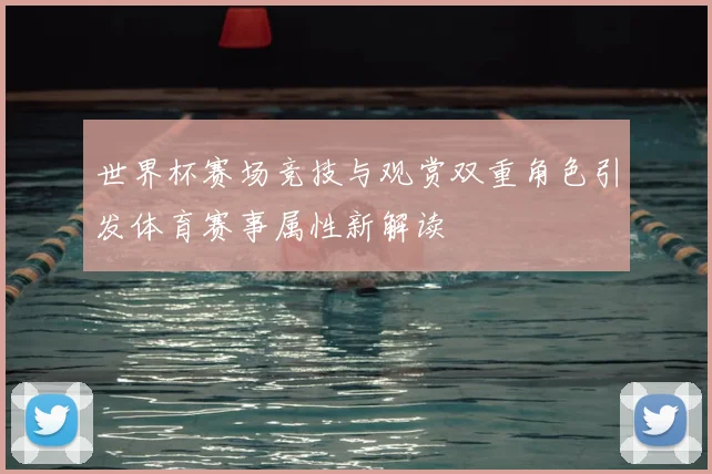 世界杯赛场竞技与观赏双重角色引发体育赛事属性新解读