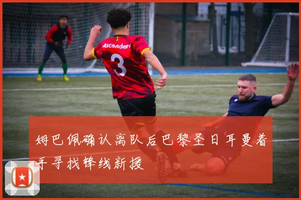 姆巴佩确认离队后巴黎圣日耳曼着手寻找锋线新援