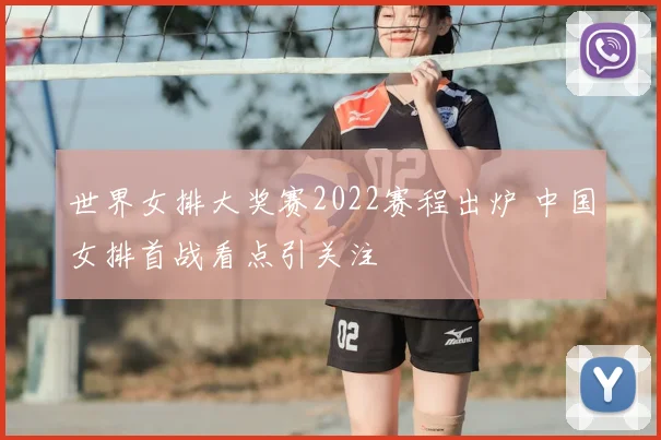 世界女排大奖赛2022赛程出炉 中国女排首战看点引关注