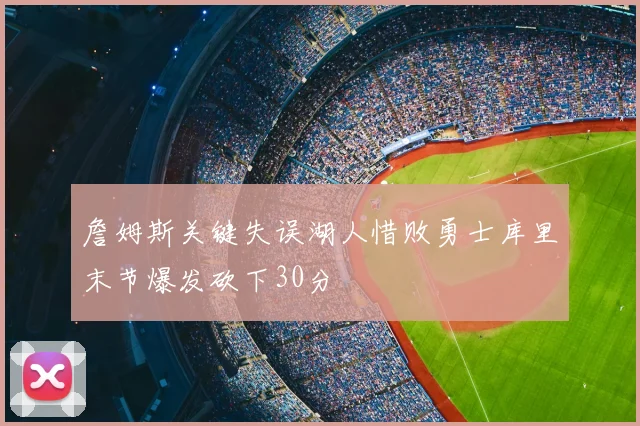 詹姆斯关键失误湖人惜败勇士库里末节爆发砍下30分