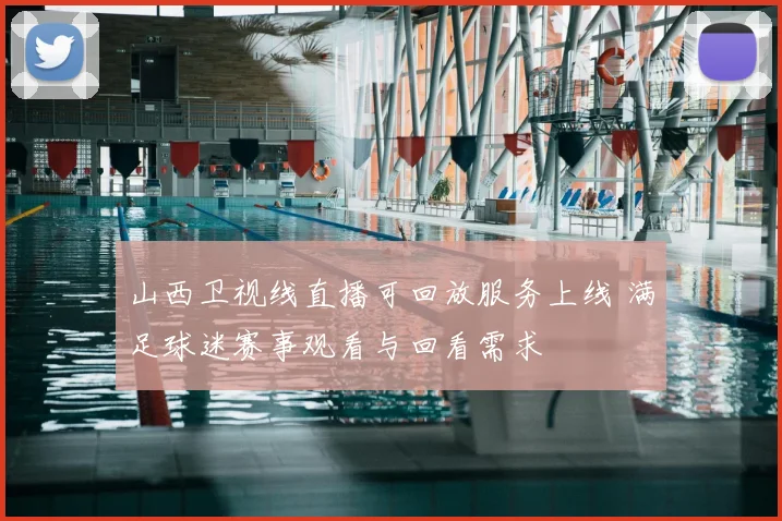 山西卫视线直播可回放服务上线 满足球迷赛事观看与回看需求