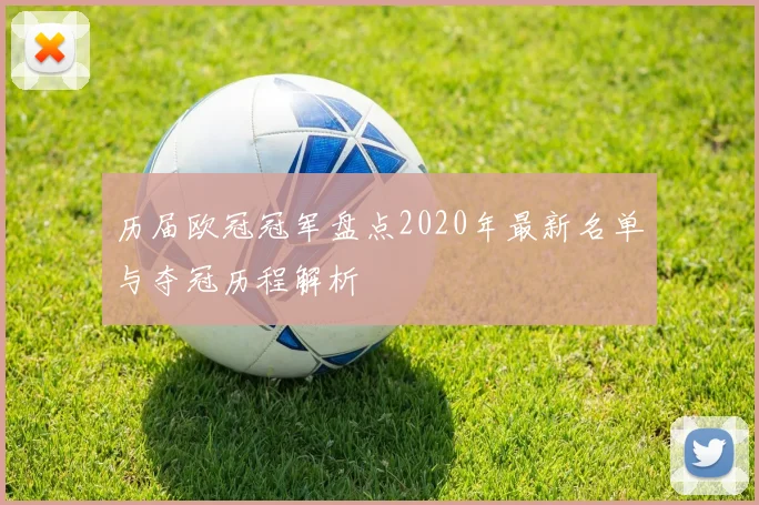 历届欧冠冠军盘点2020年最新名单与夺冠历程解析
