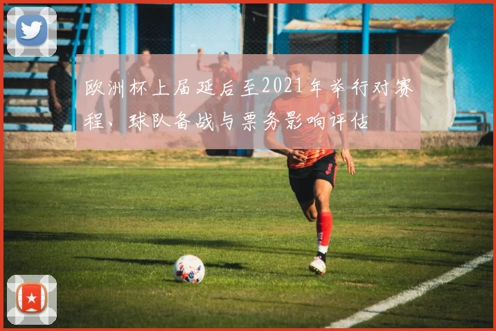 欧洲杯上届延后至2021年举行对赛程、球队备战与票务影响评估