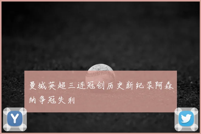 曼城英超三连冠创历史新纪录阿森纳争冠失利