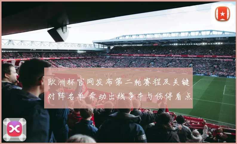 欧洲杯官网发布第二轮赛程及关键对阵名单 牵动出线争夺与伤停看点