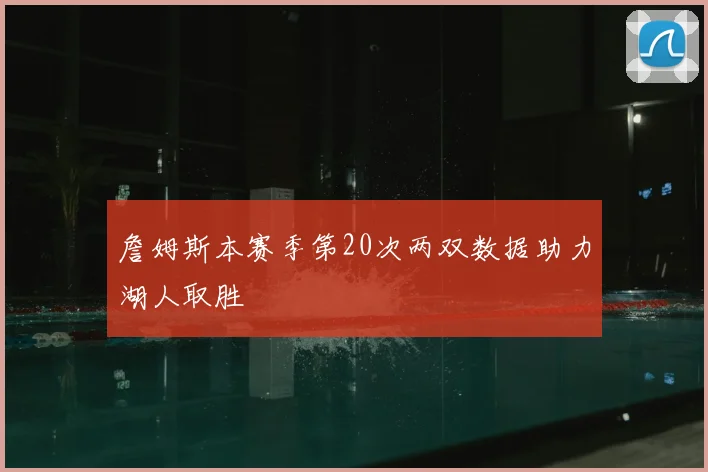 詹姆斯本赛季第20次两双数据助力湖人取胜