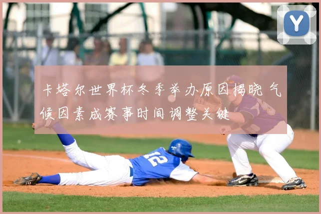 卡塔尔世界杯冬季举办原因揭晓 气候因素成赛事时间调整关键