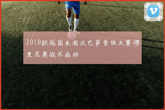 2010欧冠国米淘汰巴萨晋级决赛穆里尼奥战术成功