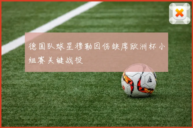 德国队球星穆勒因伤缺席欧洲杯小组赛关键战役