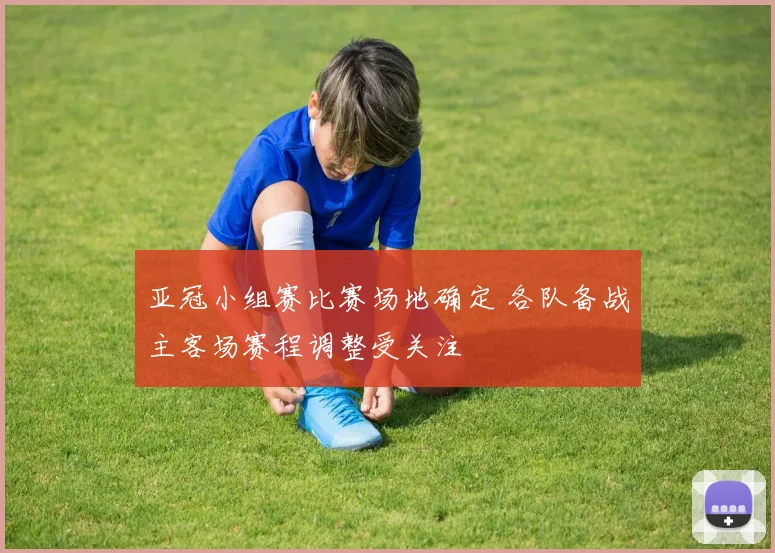 亚冠小组赛比赛场地确定 各队备战主客场赛程调整受关注