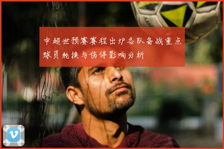 中超世预赛赛程出炉各队备战重点球员轮换与伤停影响分析