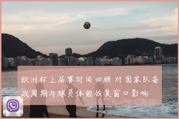 欧洲杯上届赛时间回顾 对国家队备战周期与球员体能恢复窗口影响