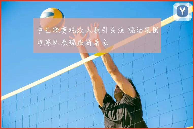 中乙联赛观众人数引关注 现场氛围与球队表现成新看点