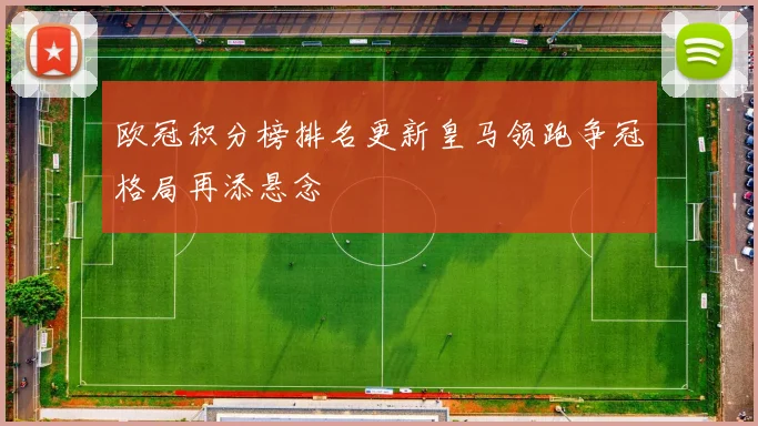 欧冠积分榜排名更新皇马领跑争冠格局再添悬念