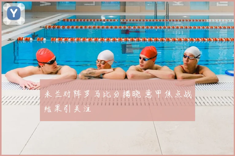 米兰对阵罗马比分揭晓 意甲焦点战结果引关注