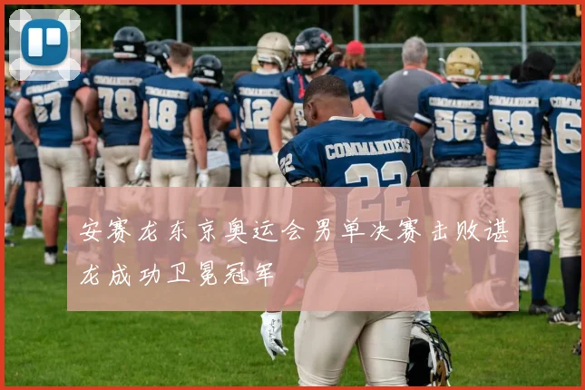 安赛龙东京奥运会男单决赛击败谌龙成功卫冕冠军