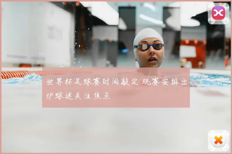 世界杯足球赛时间敲定 观赛安排出炉球迷关注焦点
