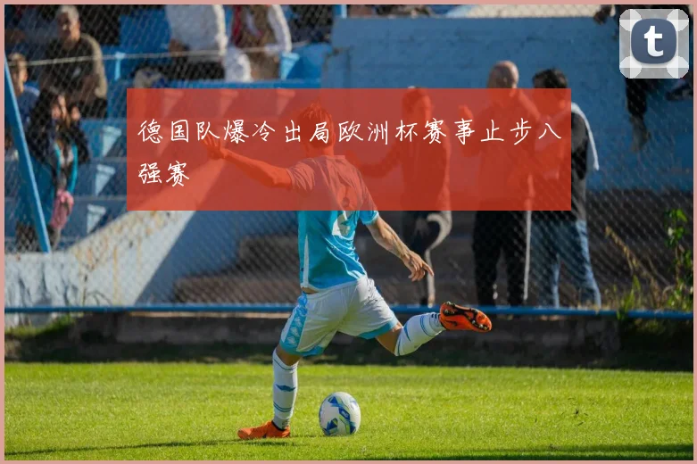 德国队爆冷出局欧洲杯赛事止步八强赛