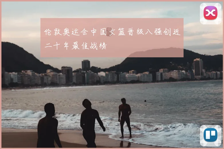 伦敦奥运会中国女篮晋级八强创近二十年最佳战绩