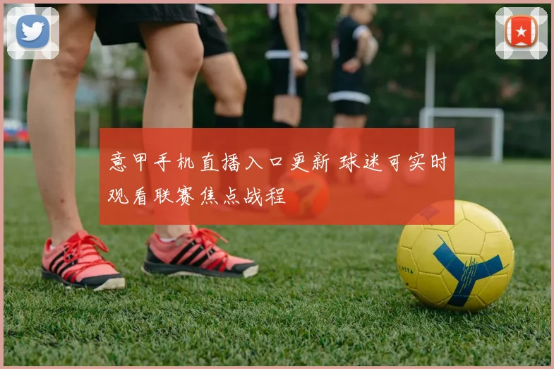 意甲手机直播入口更新 球迷可实时观看联赛焦点战程