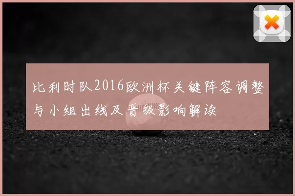 比利时队2016欧洲杯关键阵容调整与小组出线及晋级影响解读