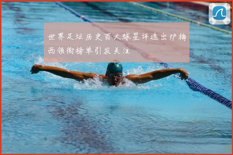 世界足坛历史百大球星评选出炉梅西领衔榜单引发关注