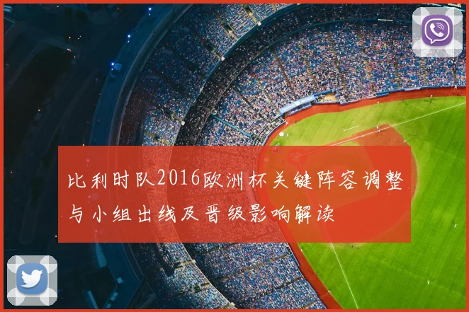 比利时队2016欧洲杯关键阵容调整与小组出线及晋级影响解读