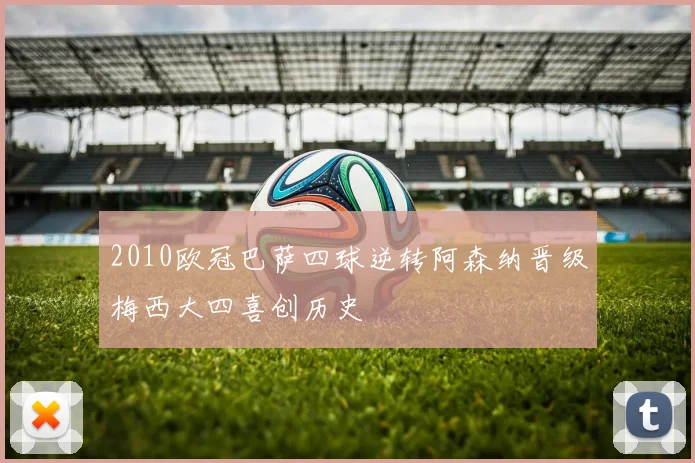 2010欧冠巴萨四球逆转阿森纳晋级梅西大四喜创历史