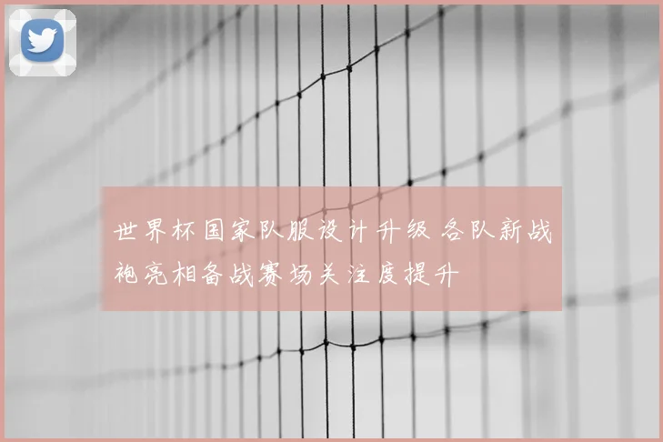 世界杯国家队服设计升级 各队新战袍亮相备战赛场关注度提升
