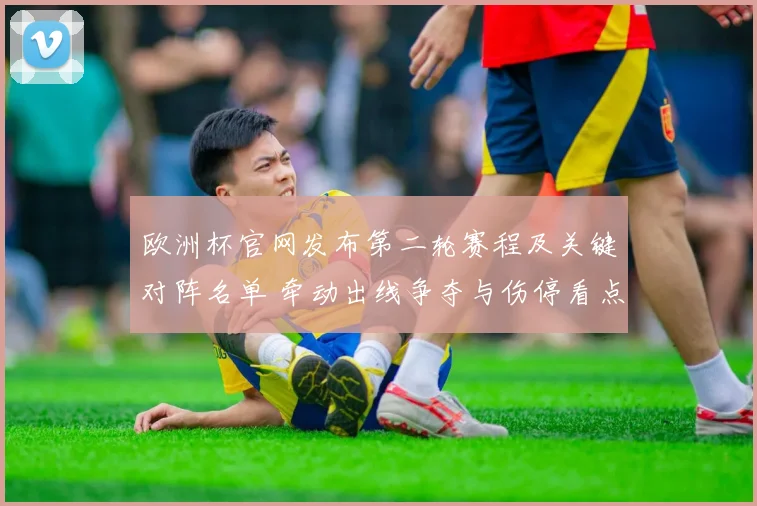 欧洲杯官网发布第二轮赛程及关键对阵名单 牵动出线争夺与伤停看点