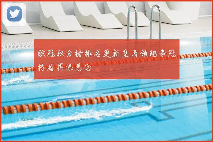 欧冠积分榜排名更新皇马领跑争冠格局再添悬念