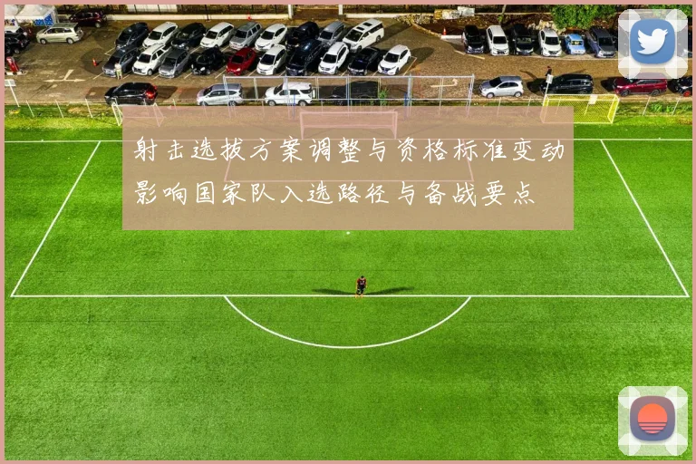 射击选拔方案调整与资格标准变动影响国家队入选路径与备战要点